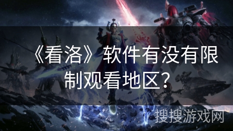 《看洛》软件有没有限制观看地区？