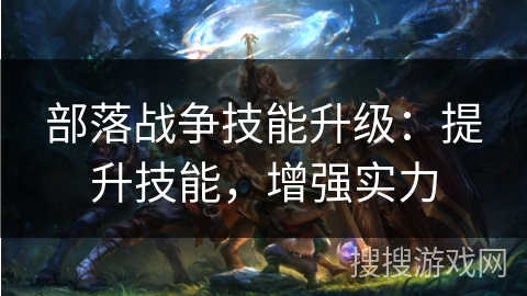 部落战争技能升级:提升技能,增强实力 部落战争技能升级:提升技能,增强实力