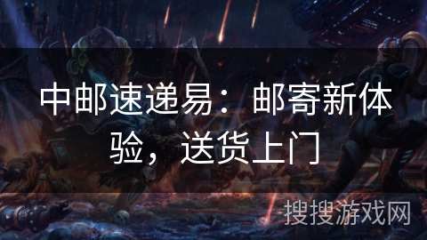 中邮速递易:邮寄新体验,送货上门 中邮速递易:邮寄新体验,送货上门