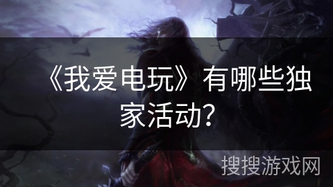《我爱电玩》有哪些独家活动? 《我爱电玩》有哪些独家活动?