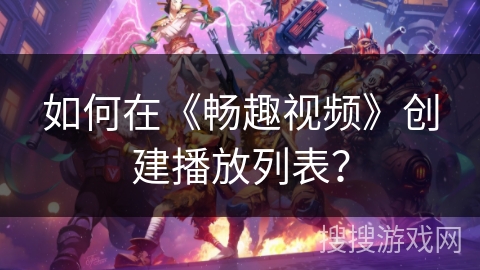 如何在《畅趣视频》创建播放列表? 如何在《畅趣视频》创建播放列表?