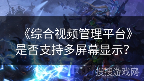 《综合视频管理平台》是否支持多屏幕显示？