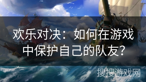欢乐对决：如何在游戏中保护自己的队友？
