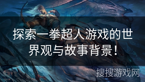 探索一拳超人游戏的世界观与故事背景！