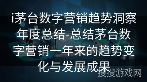 i茅台数字营销趋势洞察年度总结-总结茅台数字营销一年来的趋势变化与发展成果