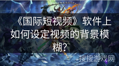 《国际短视频》软件上如何设定视频的背景模糊？