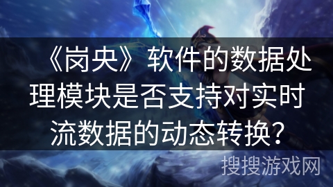 《岗央》软件的数据处理模块是否支持对实时流数据的动态转换？