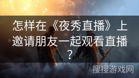 怎样在《夜秀直播》上邀请朋友一起观看直播？