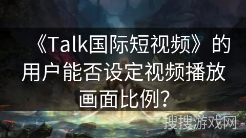 《Talk国际短视频》的用户能否设定视频播放画面比例？