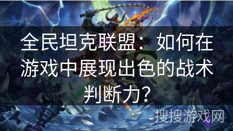 全民坦克联盟:如何在游戏中展现出色的战术判断力? 全民坦克联盟:如何在游戏中展现出色的战术判断力?