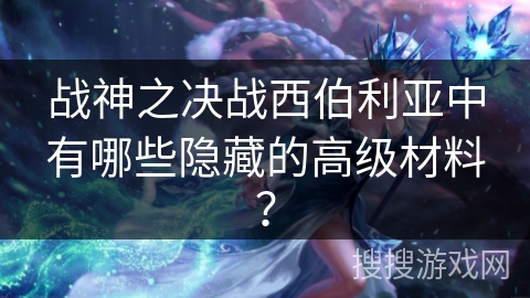 战神之决战西伯利亚中有哪些隐藏的高级材料？