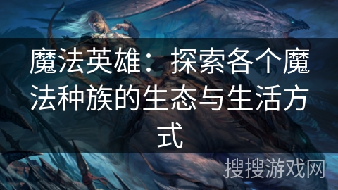 魔法英雄：探索各个魔法种族的生态与生活方式