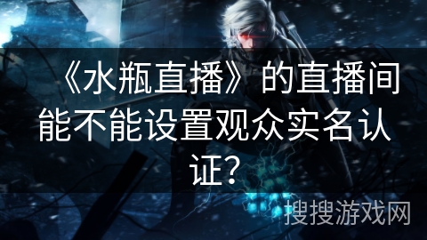 《水瓶直播》的直播间能不能设置观众实名认证？