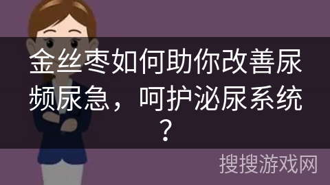 金丝枣如何助你改善尿频尿急，呵护泌尿系统？
