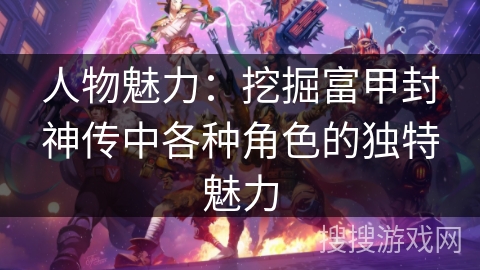 人物魅力：挖掘富甲封神传中各种角色的独特魅力
