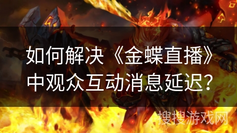 如何解决《金蝶直播》中观众互动消息延迟？
