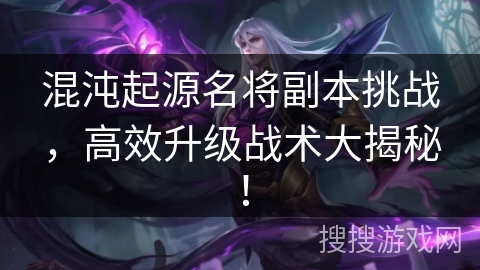 混沌起源名将副本挑战，高效升级战术大揭秘！