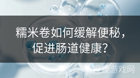 糯米卷如何缓解便秘，促进肠道健康？