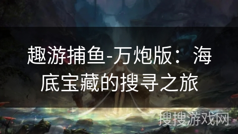 趣游捕鱼-万炮版：海底宝藏的搜寻之旅