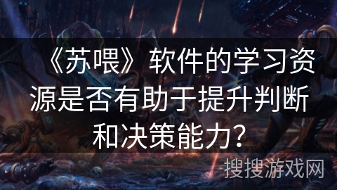 《苏喂》软件的学习资源是否有助于提升判断和决策能力？