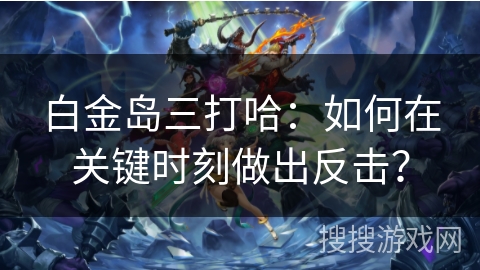 白金岛三打哈：如何在关键时刻做出反击？