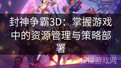 封神争霸3D:掌握游戏中的资源管理与策略部署 封神争霸3D:掌握游戏中的资源管理与策略部署