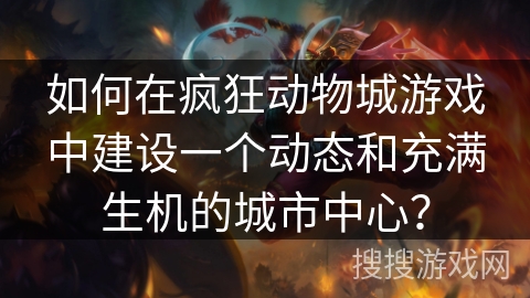 如何在疯狂动物城游戏中建设一个动态和充满生机的城市中心？