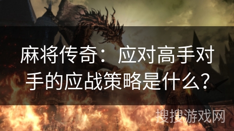 麻将传奇：应对高手对手的应战策略是什么？