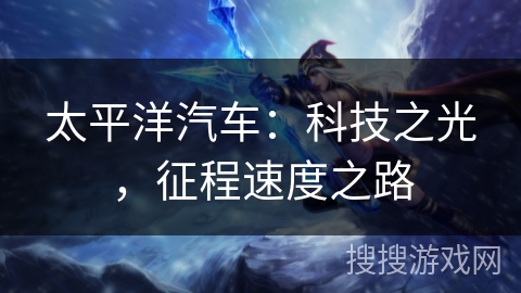 太平洋汽车:科技之光,征程速度之路 太平洋汽车:科技之光,征程速度之路