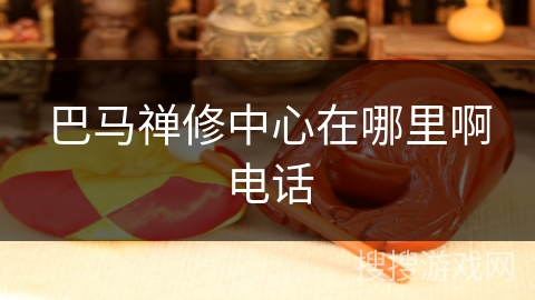 巴马禅修中心在哪里啊电话