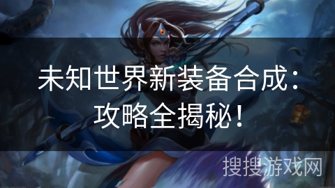 未知世界新装备合成：攻略全揭秘！