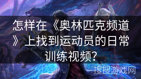 怎样在《奥林匹克频道》上找到运动员的日常训练视频？