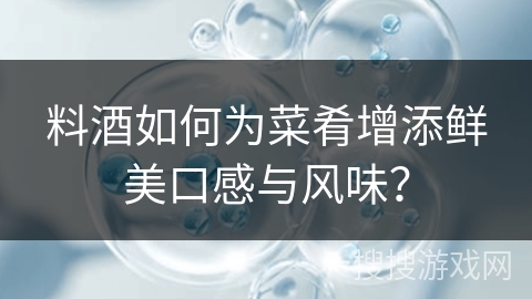 料酒如何为菜肴增添鲜美口感与风味？