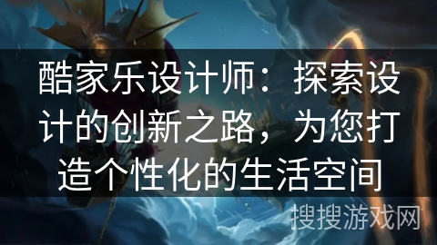 酷家乐设计师:探索设计的创新之路,为您打造个性化的生活空间 酷家乐设计师:探索设计的创新之路,为您打造个性化的生活空间