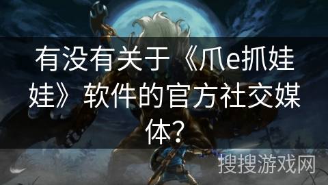 有没有关于《爪e抓娃娃》软件的官方社交媒体？