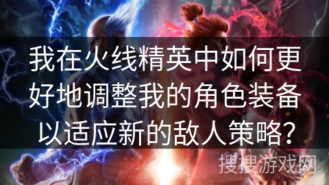我在火线精英中如何更好地调整我的角色装备以适应新的敌人策略? 我在火线精英中如何更好地调整我的角色装备以适应新的敌人策略?