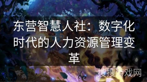 东营智慧人社：数字化时代的人力资源管理变革
