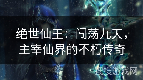 绝世仙王：闯荡九天，主宰仙界的不朽传奇