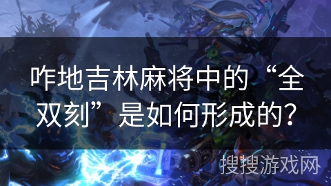 咋地吉林麻将中的“全双刻”是如何形成的? 咋地吉林麻将中的“全双刻”是如何形成的?