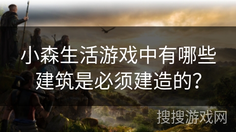 小森生活游戏中有哪些建筑是必须建造的？