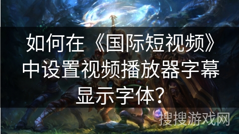 如何在《国际短视频》中设置视频播放器字幕显示字体？
