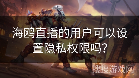 海鸥直播的用户可以设置隐私权限吗？