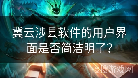 冀云涉县软件的用户界面是否简洁明了? 冀云涉县软件的用户界面是否简洁明了?