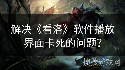 解决《看洛》软件播放界面卡死的问题？