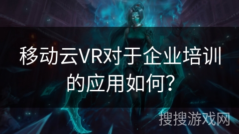 移动云VR对于企业培训的应用如何? 移动云VR对于企业培训的应用如何?