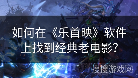 如何在《乐首映》软件上找到经典老电影？