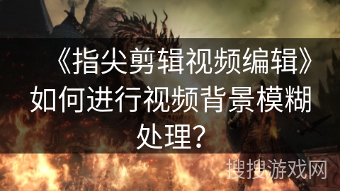 《指尖剪辑视频编辑》如何进行视频背景模糊处理？