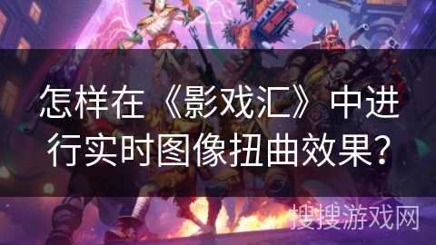 怎样在《影戏汇》中进行实时图像扭曲效果？