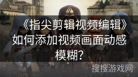 《指尖剪辑视频编辑》如何添加视频画面动感模糊？