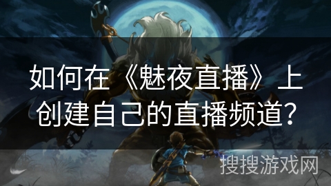 如何在《魅夜直播》上创建自己的直播频道？
